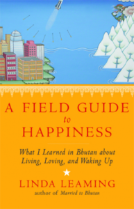 A Field Guide to Happiness: What I Learned in Bhutan about Living, Loving, and Waking Up