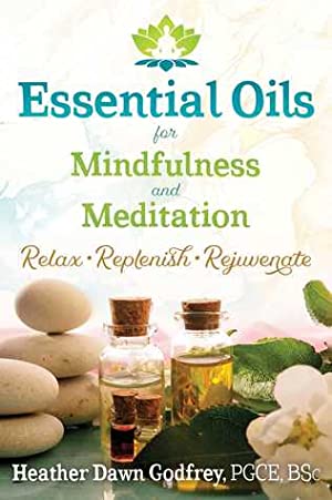 Essential Oils for Mindfulness and Meditation: Relax, Replenish, and Rejuvenate