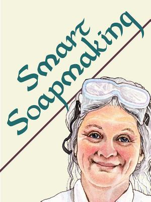 Smart Soapmaking: The Simple Guide to Making Traditional Handmade Soap Quickly, Safely, and Reliably, or How to Make Luxurious Handcrafted Soaps for Family, Friends, and Yourself